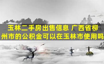 玉林二手房*信息 广西省柳州市的公积金可以在玉林市使用吗